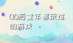 00后童年都玩过的游戏（00后童年都玩过的游戏）