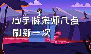 lol手游宗师几点刷新一次（lol手游大师到宗师几天更新一次）