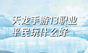 天龙手游13职业平民玩什么好