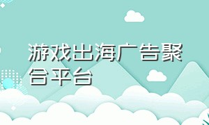 游戏出海广告聚合平台