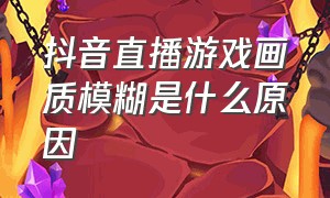 抖音直播游戏画质模糊是什么原因