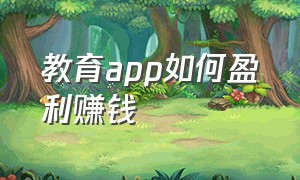 教育app如何盈利赚钱（教学看广告赚钱是真的吗）