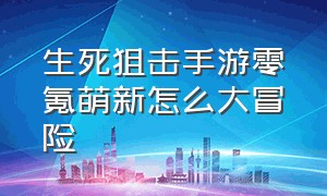 生死狙击手游零氪萌新怎么大冒险