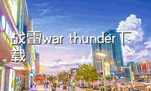 战雷war thunder下载（warthunder在哪里下载）