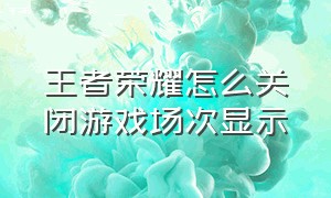 王者荣耀怎么关闭游戏场次显示