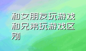 和女朋友玩游戏和兄弟玩游戏区别