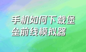 手机如何下载堡垒前线模拟器（手机如何下载堡垒前线模拟器软件）