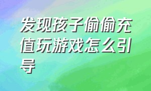 发现孩子偷偷充值玩游戏怎么引导