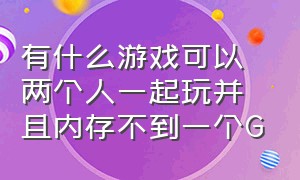 有什么游戏可以两个人一起玩并且内存不到一个G（什么游戏可以2个人一起玩）