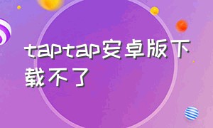taptap安卓版下载不了