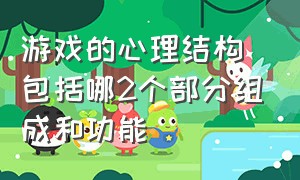 游戏的心理结构包括哪2个部分组成和功能