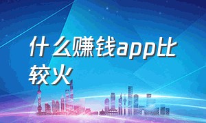 什么赚钱app比较火（目前的赚钱app哪个最好）