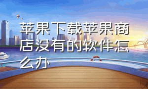 苹果下载苹果商店没有的软件怎么办（苹果下载苹果商店没有的软件怎么办呢）