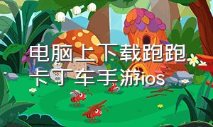 电脑上下载跑跑卡丁车手游ios（跑跑卡丁车ios怎么在电脑玩）