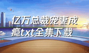 亿万总裁宠妻成瘾txt全集下载（总裁的爱妻萌宝txt全集下载）