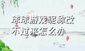 球球游戏昵称改不过来怎么办