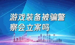 游戏装备被骗警察会立案吗（游戏装备被骗派出所不立案怎么办）