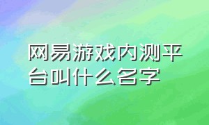 网易游戏内测平台叫什么名字（网易的内测游戏在哪参加）