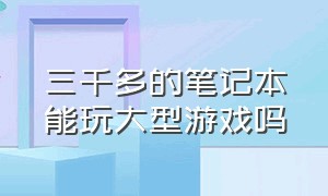 三千多的笔记本能玩大型游戏吗