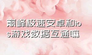 巅峰极速安卓和ios游戏数据互通嘛