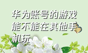 华为账号的游戏能不能在其他手机玩