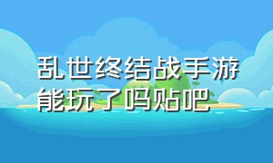 乱世终结战手游能玩了吗贴吧（乱世终结战2024礼包码）