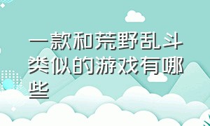 一款和荒野乱斗类似的游戏有哪些（一款和荒野乱斗类似的游戏有哪些手游）