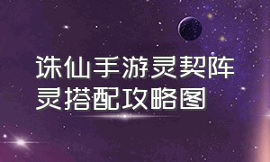 诛仙手游灵契阵灵搭配攻略图（诛仙手游6个阵灵最佳搭配）