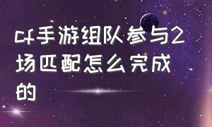 cf手游组队参与2场匹配怎么完成的