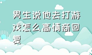 男生说他去打游戏怎么高情商回复