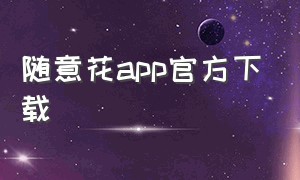 随意花app官方下载（随意花app借款是真的吗）