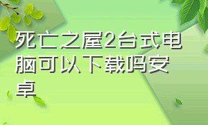 死亡之屋2台式电脑可以下载吗安卓