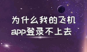 为什么我的飞机app登录不上去（飞机软件为什么登录不了）