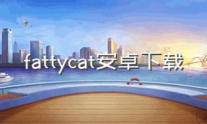 fattycat安卓下载（fattycat安卓下载官网老版）