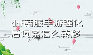 dnf韩服手游强化后词条怎么转移