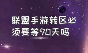 联盟手游转区必须要等90天吗（联盟手游官网）