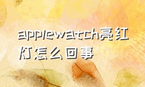 applewatch亮红灯怎么回事