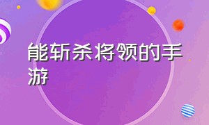 能斩杀将领的手游（可以俘虏并招降将领的手游）