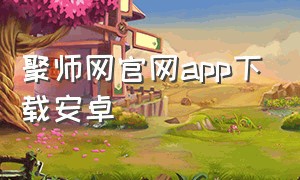 聚师网官网app下载安卓（聚师网官网入口）