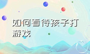 如何看待孩子打游戏