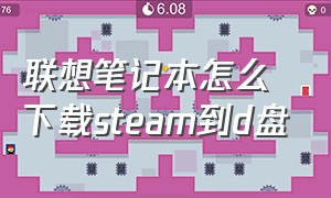 联想笔记本怎么下载steam到d盘