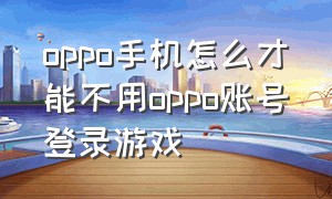 oppo手机怎么才能不用oppo账号登录游戏（oppo怎样不用oppo账号登录游戏）