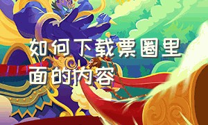 如何下载票圈里面的内容（怎样把票圈长视频下载到本地）