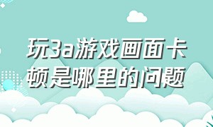 玩3a游戏画面卡顿是哪里的问题