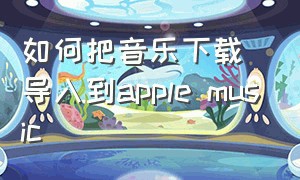 如何把音乐下载导入到apple music