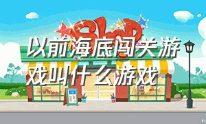 以前海底闯关游戏叫什么游戏（一个圆球跳跃闯关的游戏叫什么）