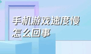 手机游戏速度慢怎么回事（手机游戏卡顿延迟怎么解决）