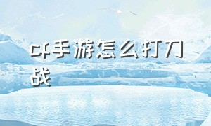 cf手游怎么打刀战