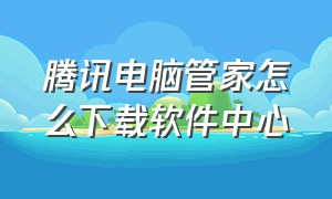 腾讯电脑管家怎么下载软件中心