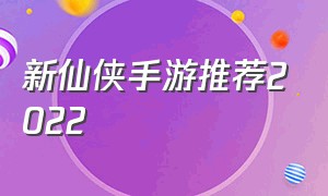 新仙侠手游推荐2022（最新手游推荐仙侠）